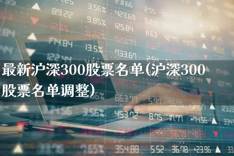 最新沪深300股票名单(沪深300股票名单调整)_https://www.jumanxin.com_北交所_第1张