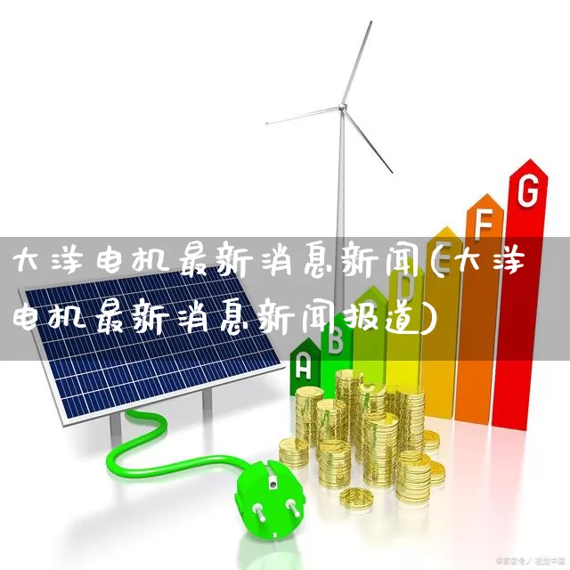 大洋电机最新消息新闻(大洋电机最新消息新闻报道)_https://www.jumanxin.com_深交所_第1张