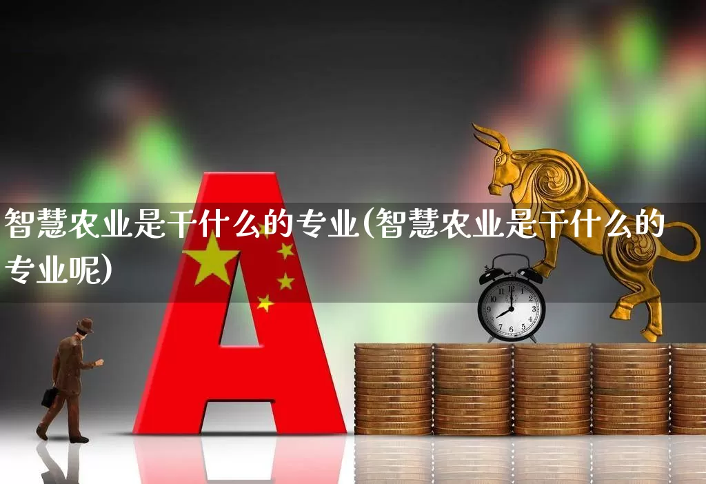 智慧农业是干什么的专业(智慧农业是干什么的专业呢)_https://www.jumanxin.com_深交所_第1张
