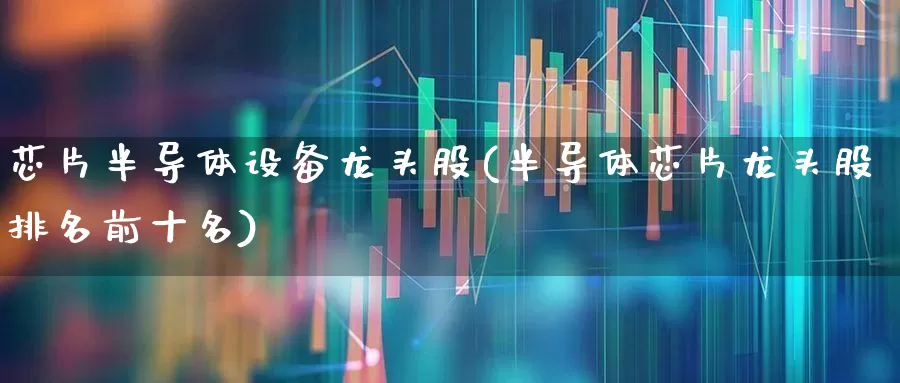 芯片半导体设备龙头股(半导体芯片龙头股排名前十名)_https://www.jumanxin.com_上交所_第1张