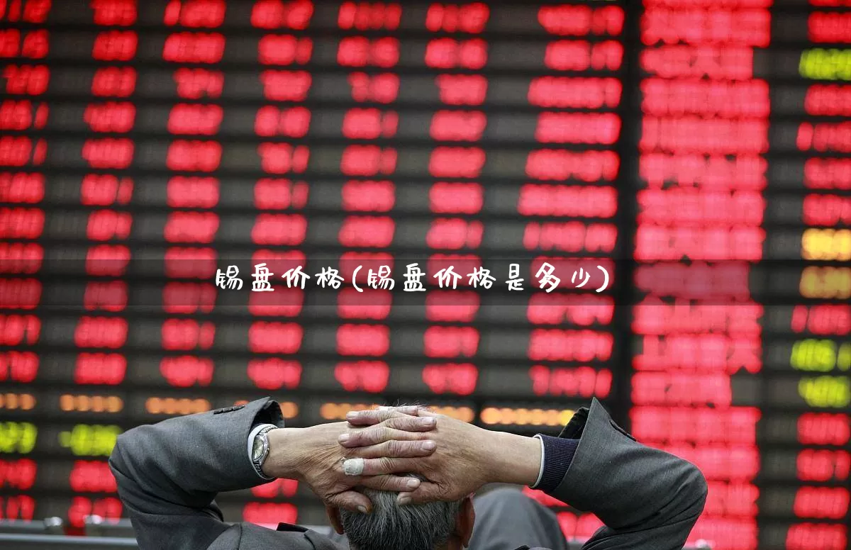 锡盘价格(锡盘价格是多少)_https://www.jumanxin.com_深交所_第1张