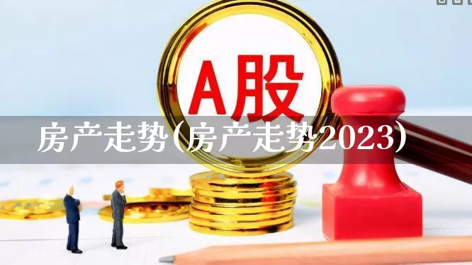 房产走势(房产走势2023)_https://www.jumanxin.com_上交所_第1张
