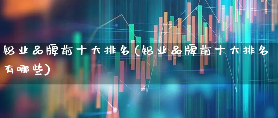 铝业品牌前十大排名(铝业品牌前十大排名有哪些)_https://www.jumanxin.com_深交所_第1张