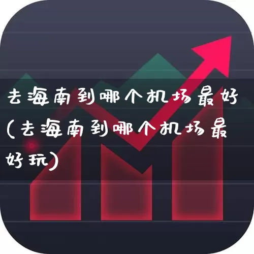 去海南到哪个机场最好(去海南到哪个机场最好玩)_https://www.jumanxin.com_上交所_第1张