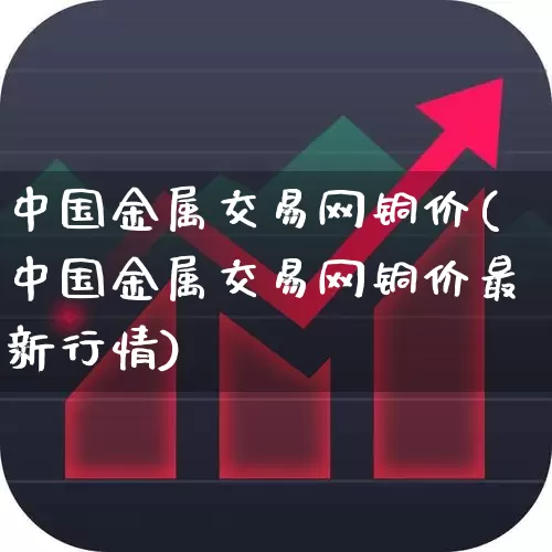 中国金属交易网铜价(中国金属交易网铜价最新行情)_https://www.jumanxin.com_上交所_第1张
