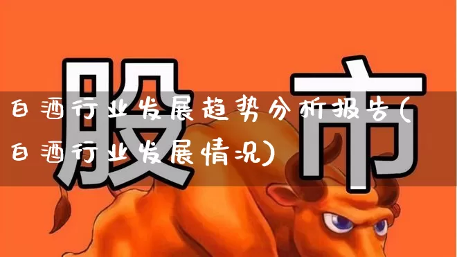 白酒行业发展趋势分析报告(白酒行业发展情况)_https://www.jumanxin.com_北交所_第1张