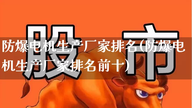 防爆电机生产厂家排名(防爆电机生产厂家排名前十)_https://www.jumanxin.com_深交所_第1张