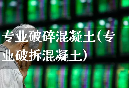 专业破碎混凝土(专业破拆混凝土)_https://www.jumanxin.com_上交所_第1张