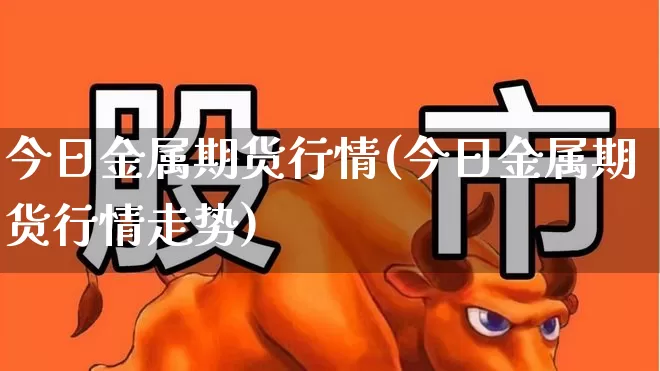今日金属期货行情(今日金属期货行情走势)_https://www.jumanxin.com_上交所_第1张