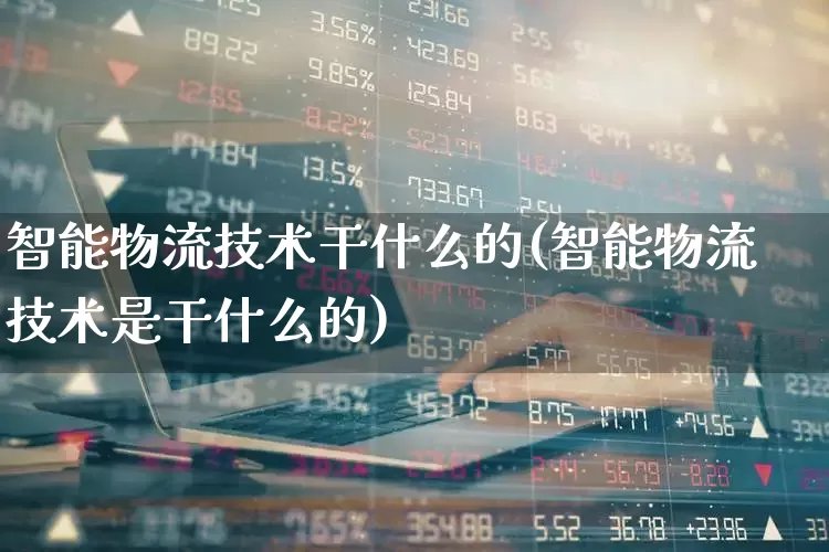 智能物流技术干什么的(智能物流技术是干什么的)_https://www.jumanxin.com_深交所_第1张