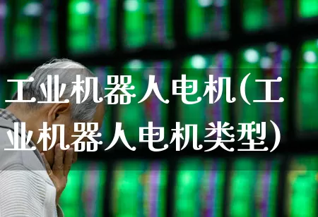 工业机器人电机(工业机器人电机类型)_https://www.jumanxin.com_上交所_第1张
