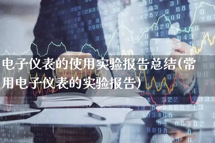 电子仪表的使用实验报告总结(常用电子仪表的实验报告)_https://www.jumanxin.com_上交所_第1张