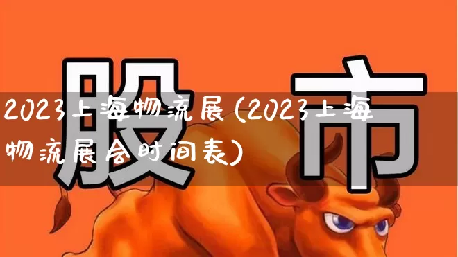 2023上海物流展(2023上海物流展会时间表)_https://www.jumanxin.com_上交所_第1张