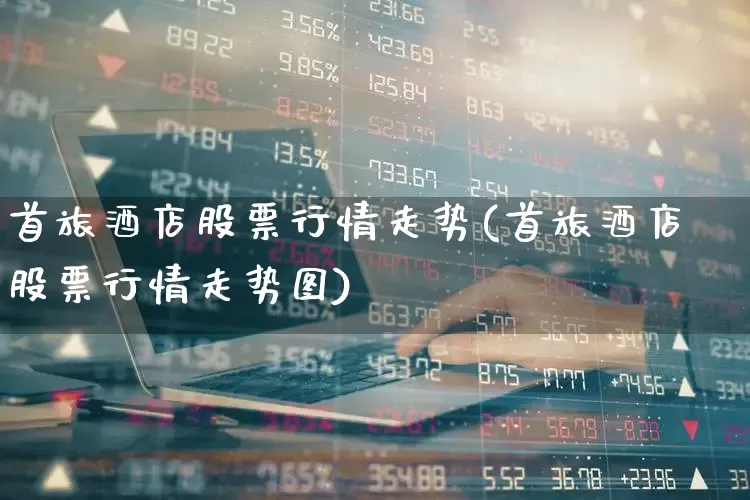 首旅酒店股票行情走势(首旅酒店股票行情走势图)_https://www.jumanxin.com_上交所_第1张