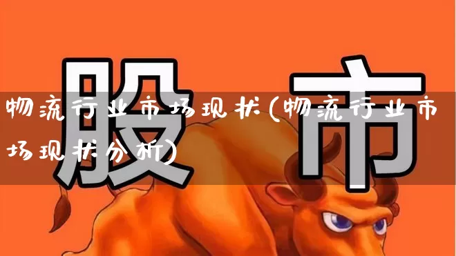物流行业市场现状(物流行业市场现状分析)_https://www.jumanxin.com_创业板_第1张