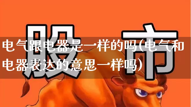 电气跟电器是一样的吗(电气和电器表达的意思一样吗)_https://www.jumanxin.com_上交所_第1张
