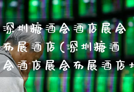 深圳糖酒会酒店展会布展酒店(深圳糖酒会酒店展会布展酒店地图)_https://www.jumanxin.com_上交所_第1张