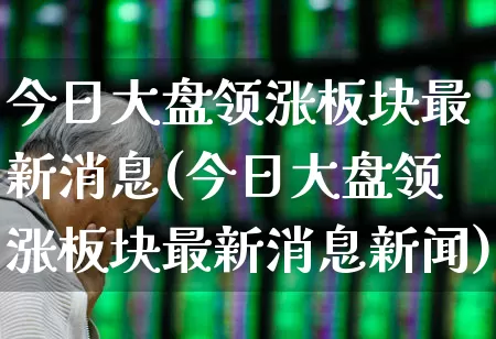 今日大盘领涨板块最新消息(今日大盘领涨板块最新消息新闻)_https://www.jumanxin.com_科创板_第1张