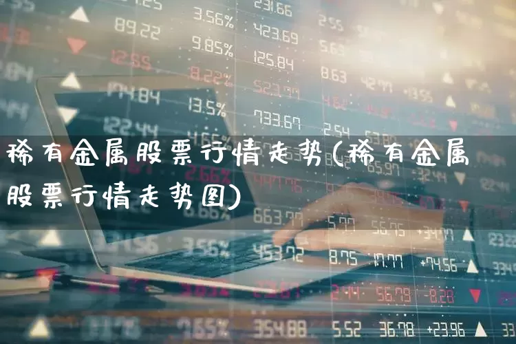 稀有金属股票行情走势(稀有金属股票行情走势图)_https://www.jumanxin.com_上交所_第1张