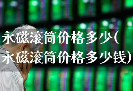 永磁滚筒价格多少(永磁滚筒价格多少钱)_https://www.jumanxin.com_上交所_第1张
