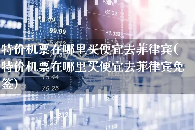 特价机票在哪里买便宜去菲律宾(特价机票在哪里买便宜去菲律宾免签)_https://www.jumanxin.com_上交所_第1张
