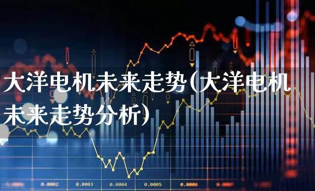 大洋电机未来走势(大洋电机未来走势分析)_https://www.jumanxin.com_北交所_第1张