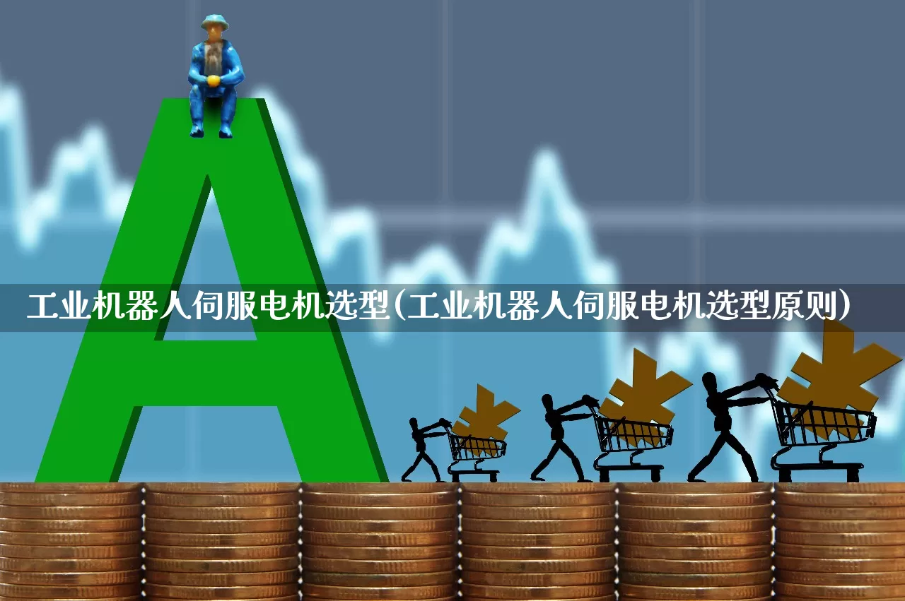 工业机器人伺服电机选型(工业机器人伺服电机选型原则)_https://www.jumanxin.com_深交所_第1张