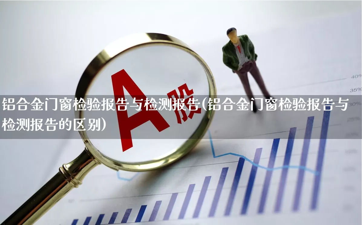铝合金门窗检验报告与检测报告(铝合金门窗检验报告与检测报告的区别)_https://www.jumanxin.com_北交所_第1张
