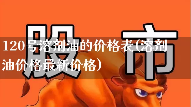120号溶剂油的价格表(溶剂油价格最新价格)_https://www.jumanxin.com_深交所_第1张