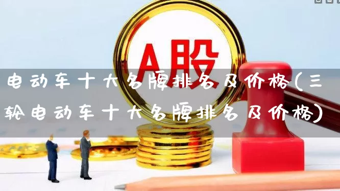 电动车十大名牌排名及价格(三轮电动车十大名牌排名及价格)_https://www.jumanxin.com_北交所_第1张