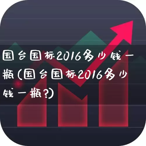 国台国标2016多少钱一瓶(国台国标2016多少钱一瓶?)_https://www.jumanxin.com_创业板_第1张