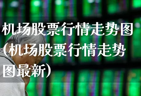 机场股票行情走势图(机场股票行情走势图最新)_https://www.jumanxin.com_科创板_第1张