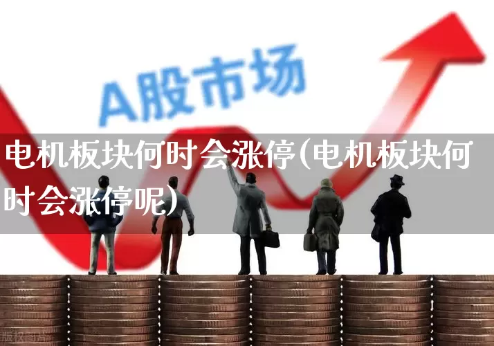 电机板块何时会涨停(电机板块何时会涨停呢)_https://www.jumanxin.com_上交所_第1张