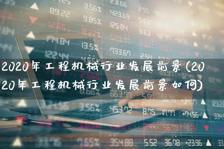 2020年工程机械行业发展前景(2020年工程机械行业发展前景如何)_https://www.jumanxin.com_深交所_第1张
