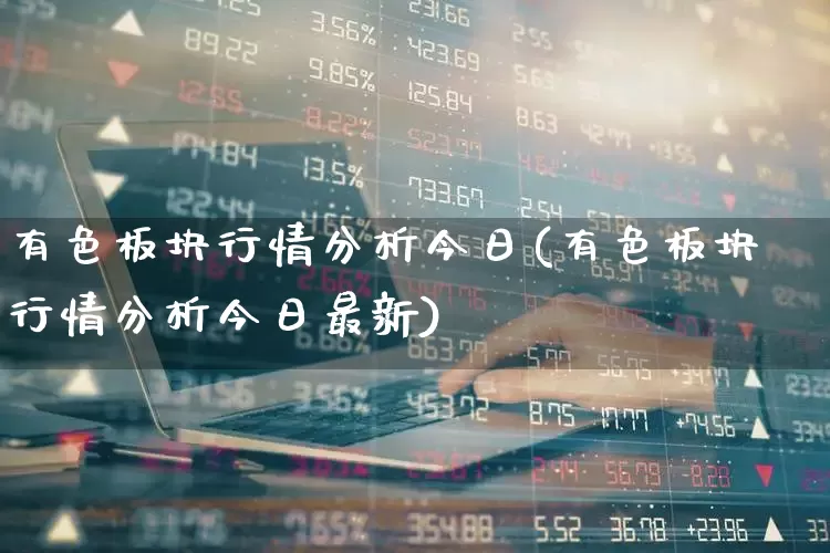 有色板块行情分析今日(有色板块行情分析今日最新)_https://www.jumanxin.com_深交所_第1张