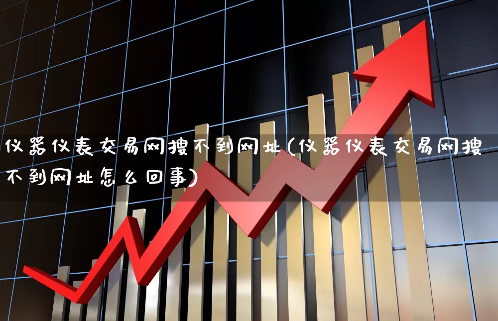仪器仪表交易网搜不到网址(仪器仪表交易网搜不到网址怎么回事)_https://www.jumanxin.com_上交所_第1张
