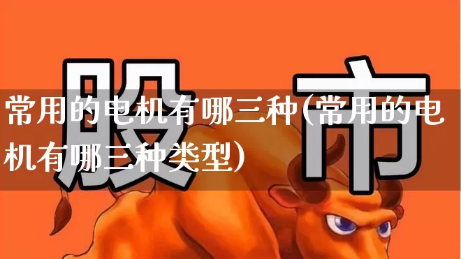 常用的电机有哪三种(常用的电机有哪三种类型)_https://www.jumanxin.com_北交所_第1张