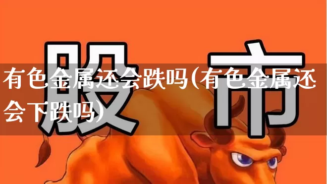 有色金属还会跌吗(有色金属还会下跌吗)_https://www.jumanxin.com_北交所_第1张