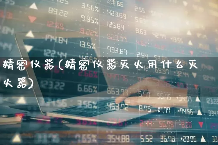 精密仪器(精密仪器灭火用什么灭火器)_https://www.jumanxin.com_上交所_第1张