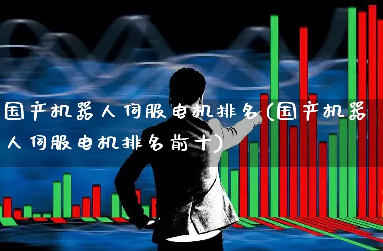 国产机器人伺服电机排名(国产机器人伺服电机排名前十)_https://www.jumanxin.com_科创板_第1张