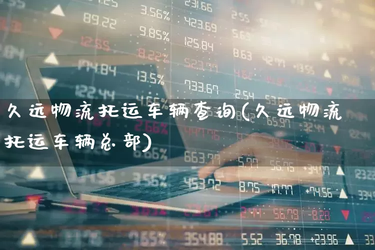 久远物流托运车辆查询(久远物流托运车辆总部)_https://www.jumanxin.com_科创板_第1张