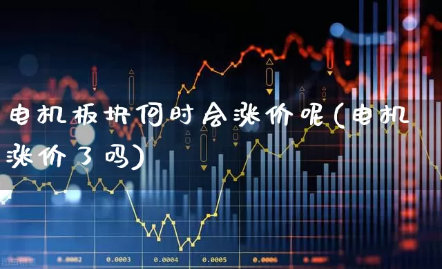 电机板块何时会涨价呢(电机涨价了吗)_https://www.jumanxin.com_科创板_第1张