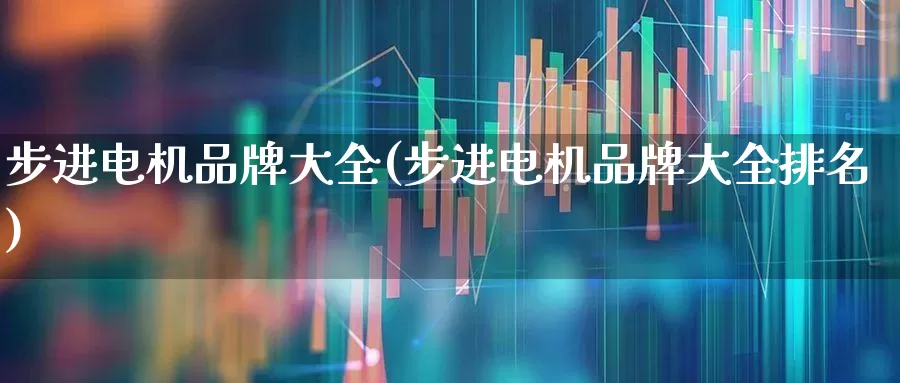 步进电机品牌大全(步进电机品牌大全排名)_https://www.jumanxin.com_创业板_第1张