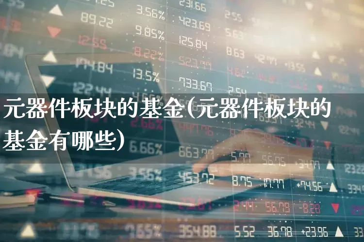 元器件板块的基金(元器件板块的基金有哪些)_https://www.jumanxin.com_北交所_第1张