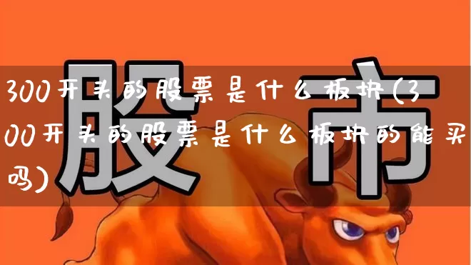 300开头的股票是什么板块(300开头的股票是什么板块的能买吗)_https://www.jumanxin.com_北交所_第1张