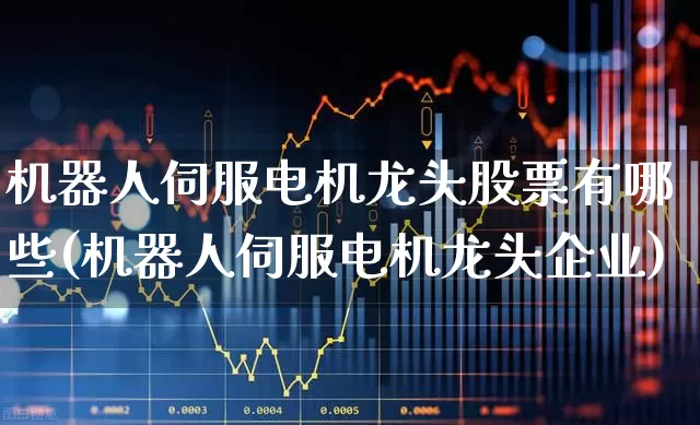机器人伺服电机龙头股票有哪些(机器人伺服电机龙头企业)_https://www.jumanxin.com_创业板_第1张