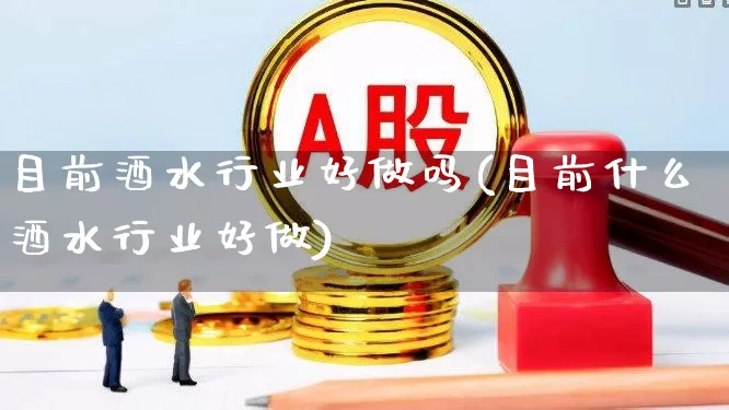 目前酒水行业好做吗(目前什么酒水行业好做)_https://www.jumanxin.com_创业板_第1张