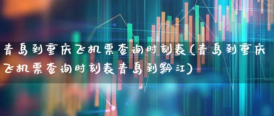 青岛到重庆飞机票查询时刻表(青岛到重庆飞机票查询时刻表青岛到黔江)_https://www.jumanxin.com_上交所_第1张
