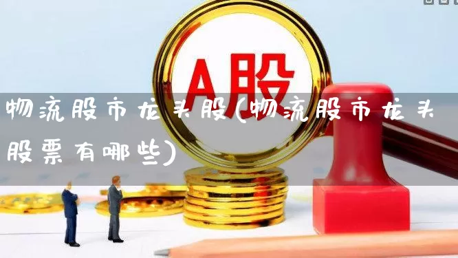 物流股市龙头股(物流股市龙头股票有哪些)_https://www.jumanxin.com_创业板_第1张