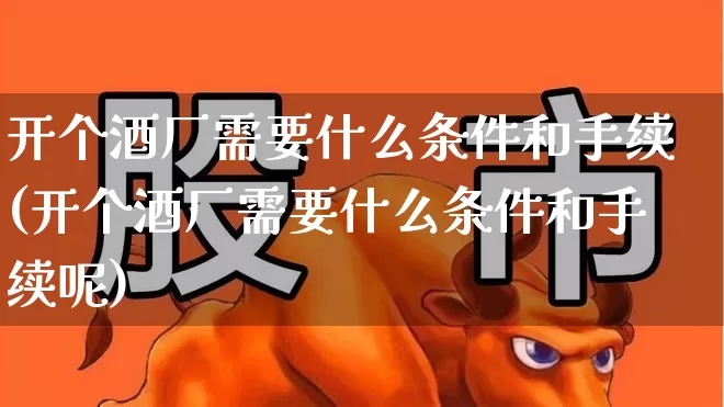 开个酒厂需要什么条件和手续(开个酒厂需要什么条件和手续呢)_https://www.jumanxin.com_北交所_第1张